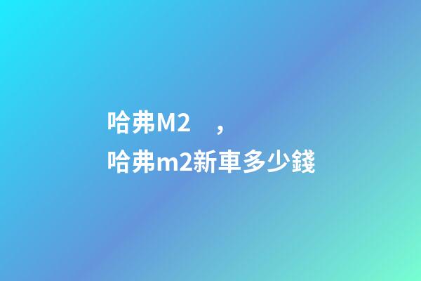 哈弗M2，哈弗m2新車多少錢